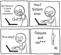 Да! Прошло 5 часов скоро загрузится Что? Sictem eror Ч-ч-что? Пошло всё на***