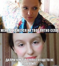 Жень, я кажется на твое пятно села. Да при чем тут говно? Я еще то не потратил...