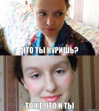 что ты куришь? тоже что и ты