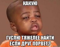 какую гуслю тяжелее найти если друг порвет?