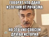 говорят что даня излечим от рачизма но это уже совсем другая история