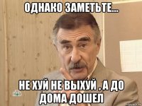 однако заметьте... не хуй не выхуй , а до дома дошел