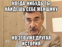 когда-нибудь ты найдешь себе женщину но это уже другая история