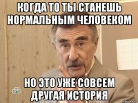 когда то ты станешь нормальным человеком но это уже совсем другая история