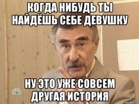 когда нибудь ты найдёшь себе девушку ну это уже совсем другая история