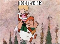 поструим? 