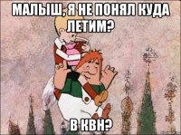 малыш, я не понял куда летим? в квн?