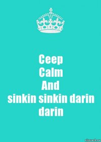 Ceep
Calm
And
sinkin sinkin darin darin