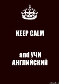 KEEP CALM and УЧИ АНГЛИЙСКИЙ