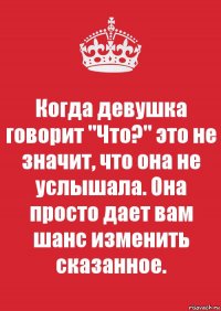 Когда девушка говорит "Что?" это не значит, что она не услышала. Она просто дает вам шанс изменить сказанное.