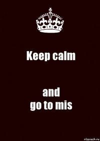 Keep calm and
go to mis