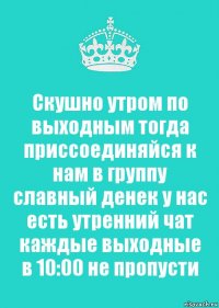 Скушно утром по выходным тогда приссоединяйся к нам в группу славный денек у нас есть утренний чат каждые выходные в 10:00 не пропусти