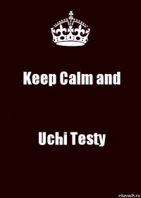 Keep Calm and Uchi Testy