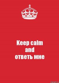 Keep calm
and
ответь мне