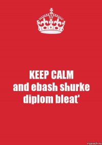 KEEP CALM
and ebash shurke diplom bleat'