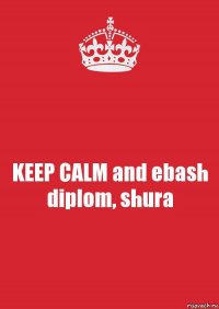 KEEP CALM and ebash diplom, shura