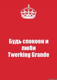 Будь спокоен и люби
Twerking Grande