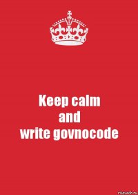 Keep calm
and
write govnocode