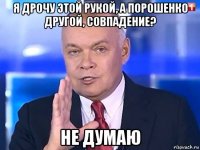 я дрочу этой рукой, а порошенко другой, совпадение? не думаю