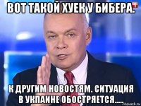 вот такой хуек у бибера. к другим новостям. ситуация в укпаине обостряется.....