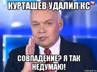 курташев удалил кс совпадение? я так недумаю!