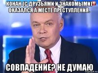 конан (с друзьями и знакомыми) оказался а месте преступления. совпадение? не думаю