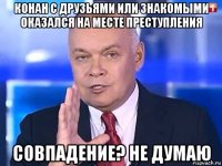 конан с друзьями или знакомыми оказался на месте преступления совпадение? не думаю