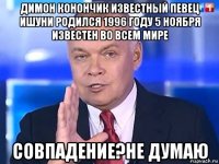 димон конончик известный певец ишуни родился 1996 году 5 ноября известен во всем мире совпадение?не думаю