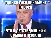 только тихо не кому не говори что в детстве мне х@й собака откусила