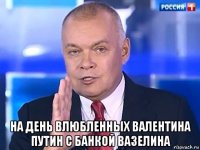  на день влюбленных валентина путин с банкой вазелина