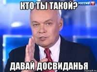 кто ты такой? давай досвиданья