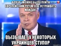 фраза "можно было пойти европейским путём, а не устраивать майдан" вызывает у некоторых украинцев ступор