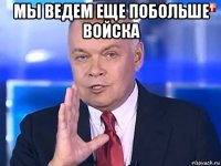 мы ведем еще побольше войска 