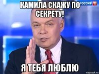 камила скажу по секрету! я тебя люблю