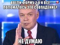 ввели форму 2.0 и всё поломалось это совпадение? не думаю