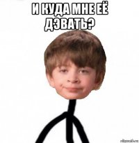 и куда мне её дэвать? 