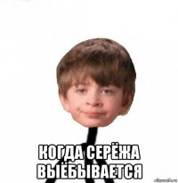  когда серёжа выёбывается