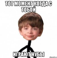 тот момент когда с тобой играют нубы