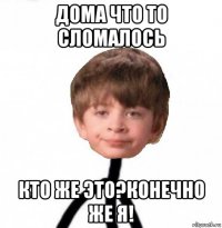 дома что то сломалось кто же это?конечно же я!