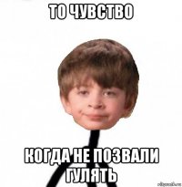 то чувство когда не позвали гулять