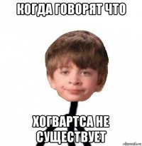 когда говорят что хогвартса не существует