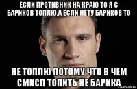 если противник на краю то я с бариков топлю,а если нету бариков то не топлю потому что в чем смисл топить не барика