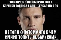 если противник на краю то я с бариков топлю,а если нету бариков то не топлю потому что в чем смисл топить не бариками