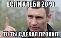 если у тебя 20\0 то ты сделал прокил