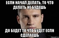 если начал делать, то что делать не будешь до будет то что будет если сделаешь