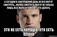 а сегодня в завтрашний день не все могут смотреть... вернее смотреть могут не только лишь все, мало кто может это делать это не есть хорошо. это есть плохо