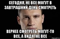 сегодня, не все могут в завтрашний день смотреть вернее смотреть могут-то все, а видятне все