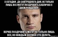 а сегодня , до завтрашнего дня, не только лишь все могут поздравить бубличка с днем рождения! вернее поздравить могут не только лишь все, но каждый должен это делать.