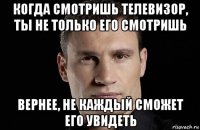 когда смотришь телевизор, ты не только его смотришь вернее, не каждый сможет его увидеть