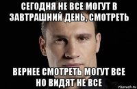 сегодня не все могут в завтрашний день, смотреть вернее смотреть могут все но видят не все